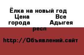 Ёлка на новый год › Цена ­ 30 000 - Все города  »    . Адыгея респ.